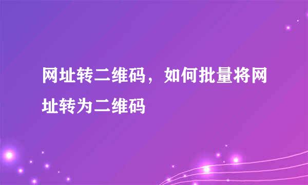 网址转二维码，如何批量将网址转为二维码