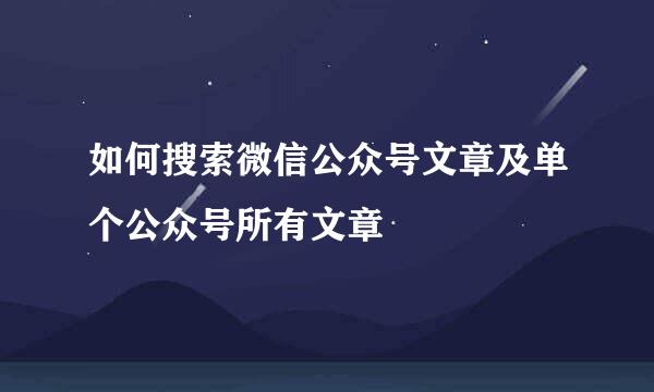 如何搜索微信公众号文章及单个公众号所有文章