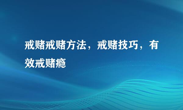 戒赌戒赌方法，戒赌技巧，有效戒赌瘾