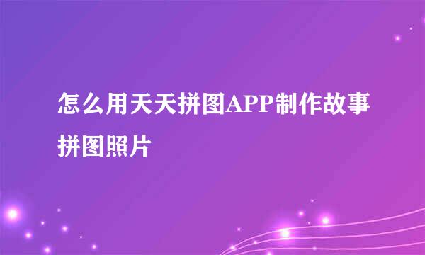 怎么用天天拼图APP制作故事拼图照片