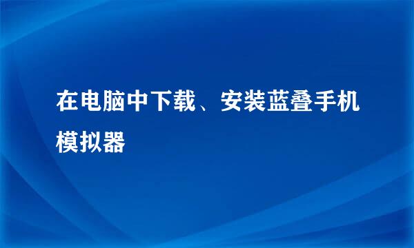 在电脑中下载、安装蓝叠手机模拟器