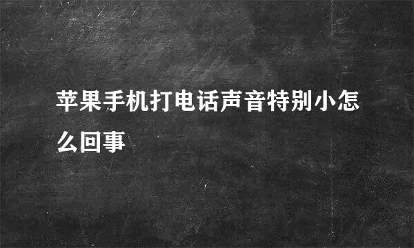 苹果手机打电话声音特别小怎么回事