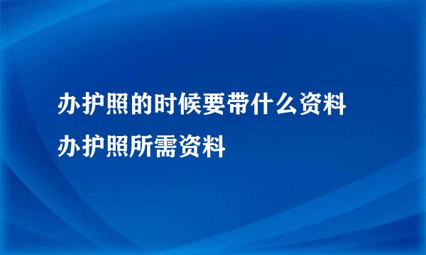 办护照的时候要带什么资料 办护照所需资料