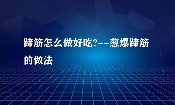蹄筋怎么做好吃?--葱爆蹄筋的做法