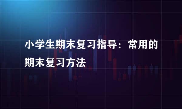 小学生期末复习指导：常用的期末复习方法