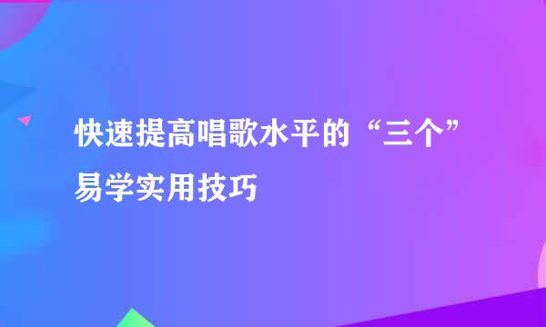 快速提高唱歌水平的“三个”易学实用技巧
