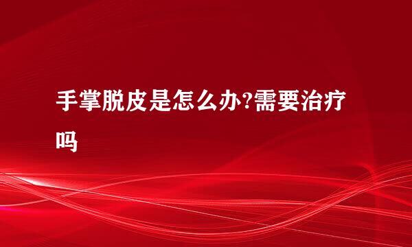 手掌脱皮是怎么办?需要治疗吗