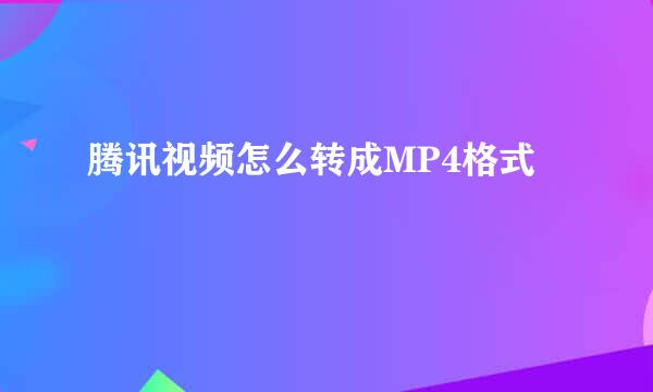 腾讯视频怎么转成MP4格式