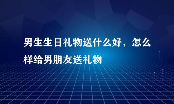 男生生日礼物送什么好，怎么样给男朋友送礼物