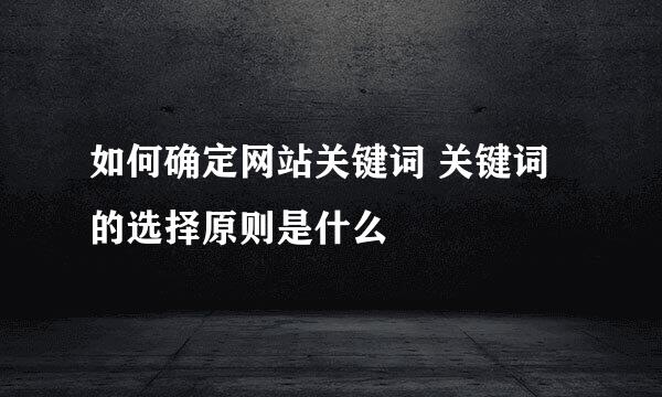 如何确定网站关键词 关键词的选择原则是什么