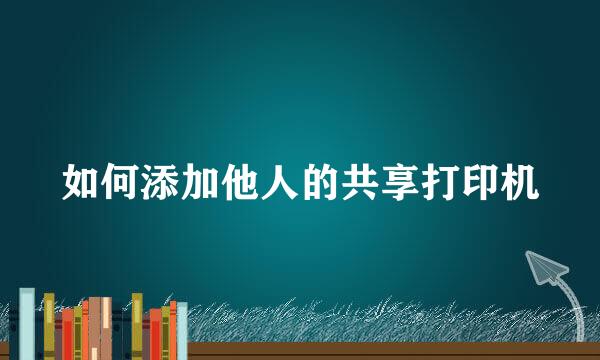如何添加他人的共享打印机