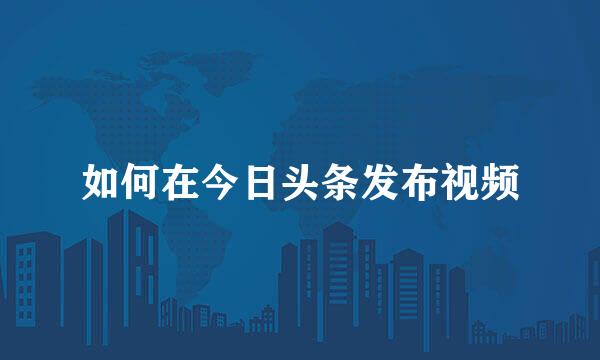 如何在今日头条发布视频