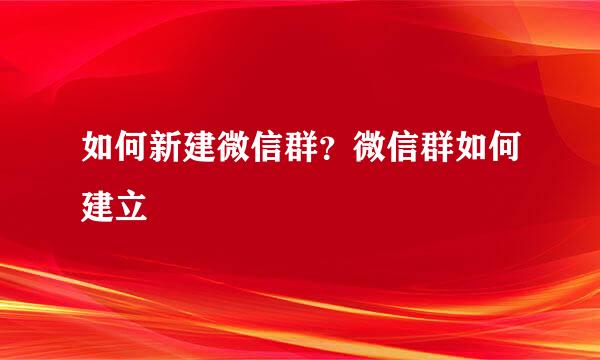 如何新建微信群？微信群如何建立