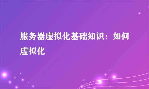 服务器虚拟化基础知识：如何虚拟化