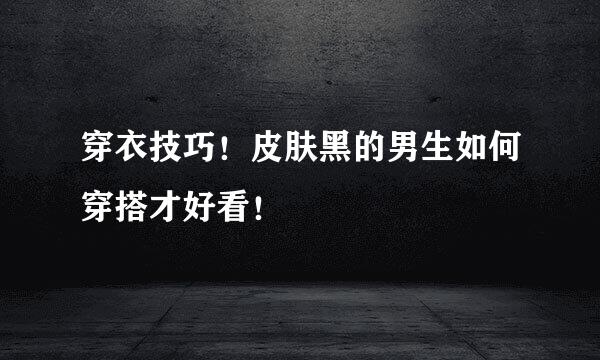 穿衣技巧！皮肤黑的男生如何穿搭才好看！