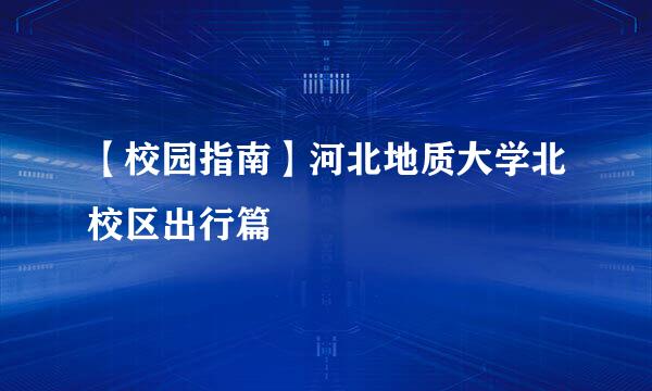 【校园指南】河北地质大学北校区出行篇