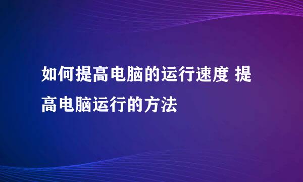 如何提高电脑的运行速度 提高电脑运行的方法