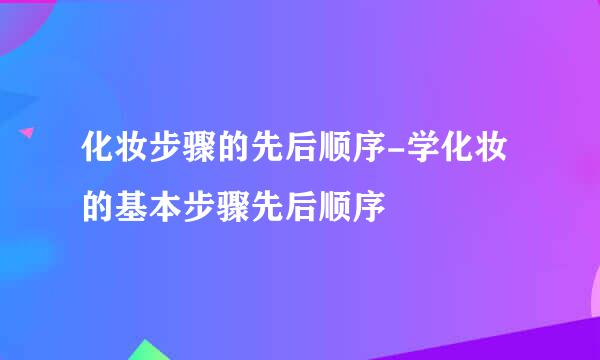 化妆步骤的先后顺序-学化妆的基本步骤先后顺序