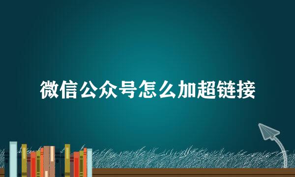 微信公众号怎么加超链接