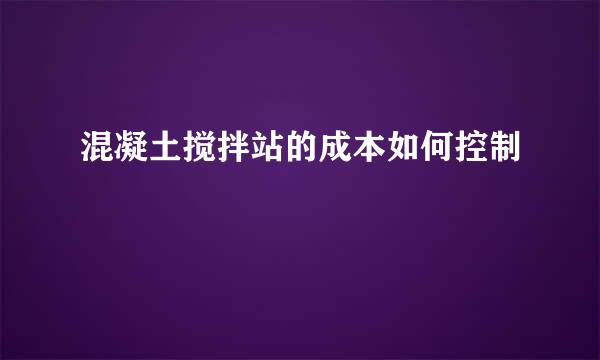 混凝土搅拌站的成本如何控制