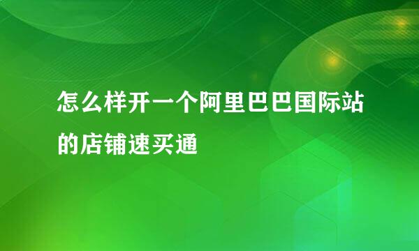 怎么样开一个阿里巴巴国际站的店铺速买通