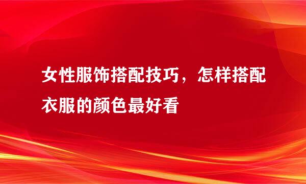 女性服饰搭配技巧，怎样搭配衣服的颜色最好看