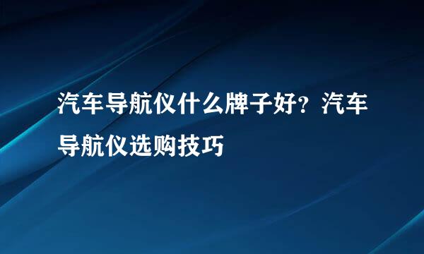 汽车导航仪什么牌子好？汽车导航仪选购技巧
