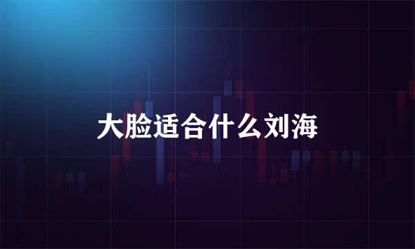 大脸适合什么刘海