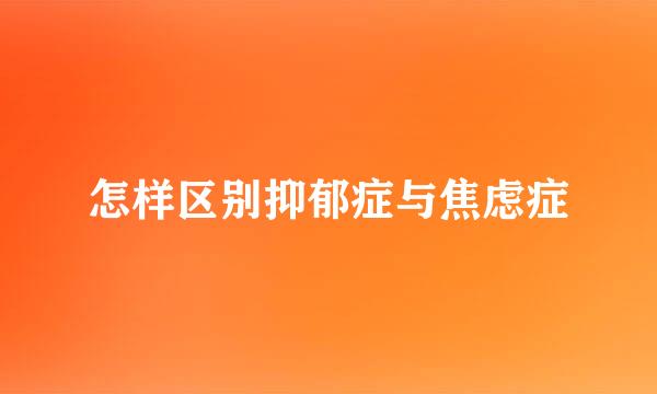 怎样区别抑郁症与焦虑症