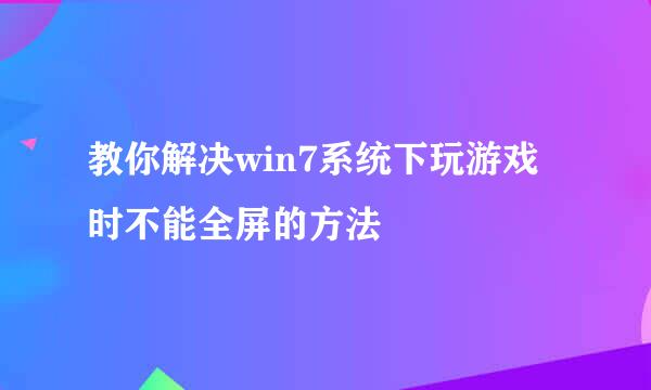 教你解决win7系统下玩游戏时不能全屏的方法