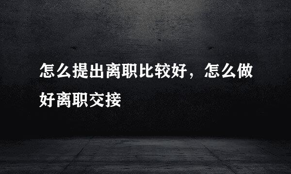 怎么提出离职比较好，怎么做好离职交接