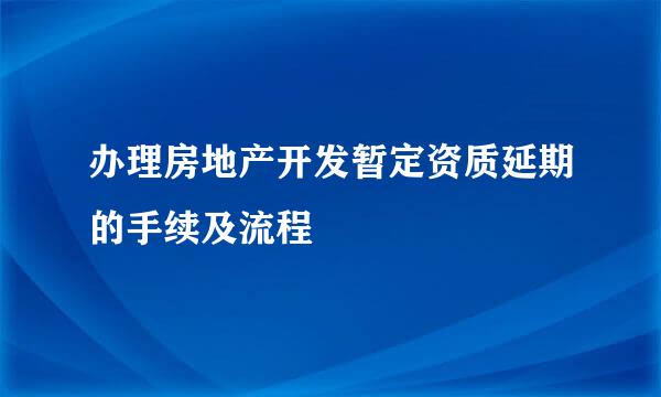 办理房地产开发暂定资质延期的手续及流程