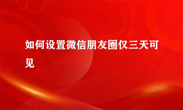 如何设置微信朋友圈仅三天可见