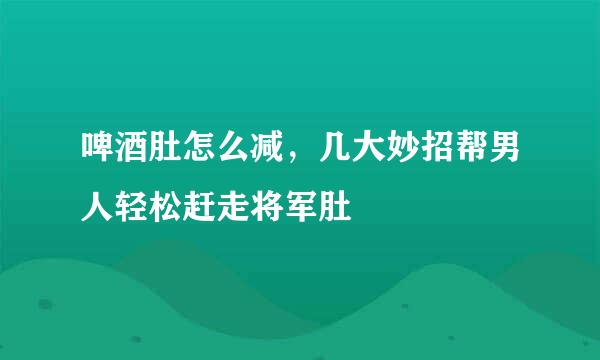 啤酒肚怎么减，几大妙招帮男人轻松赶走将军肚