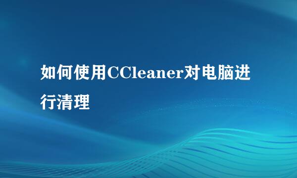 如何使用CCleaner对电脑进行清理