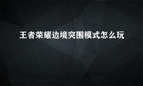 王者荣耀边境突围模式怎么玩