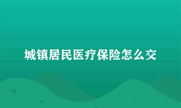 城镇居民医疗保险怎么交