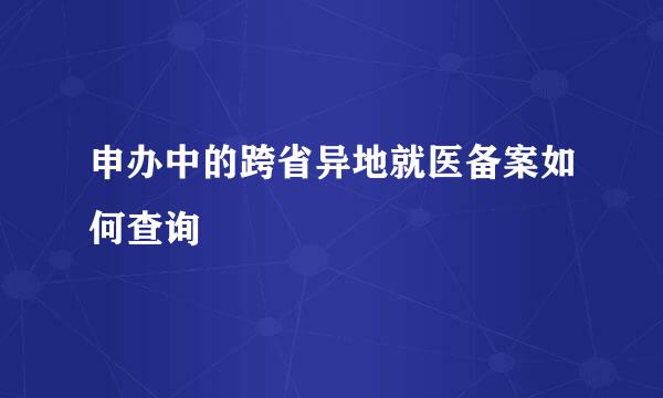 申办中的跨省异地就医备案如何查询
