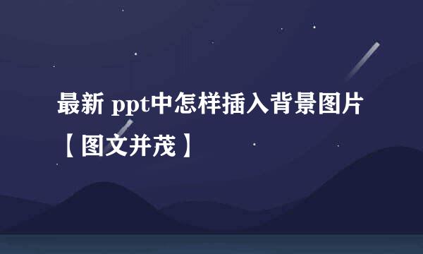 最新 ppt中怎样插入背景图片 【图文并茂】