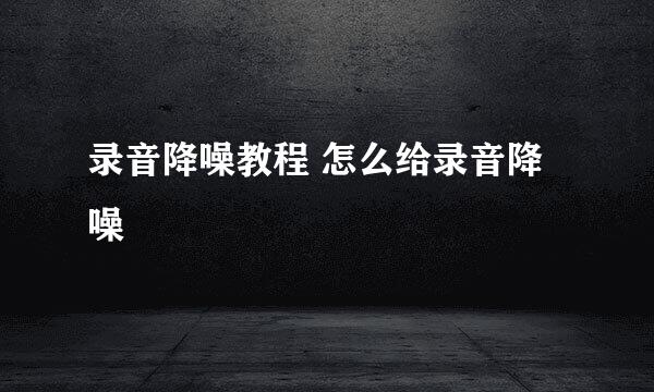 录音降噪教程 怎么给录音降噪