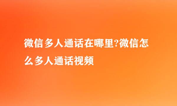 微信多人通话在哪里?微信怎么多人通话视频
