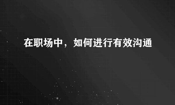 在职场中，如何进行有效沟通