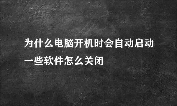 为什么电脑开机时会自动启动一些软件怎么关闭