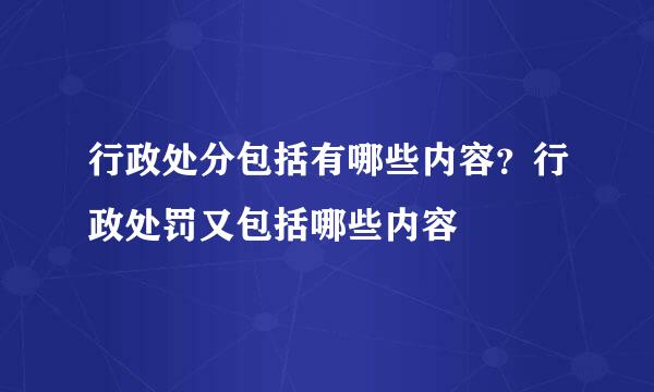 行政处分包括有哪些内容？行政处罚又包括哪些内容
