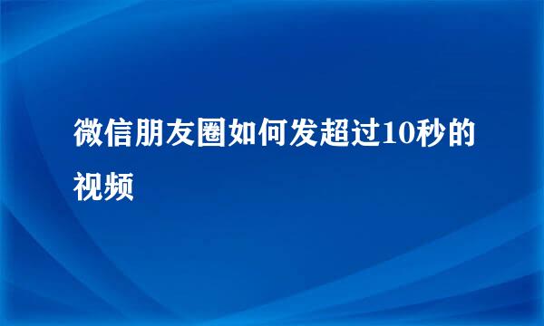 微信朋友圈如何发超过10秒的视频