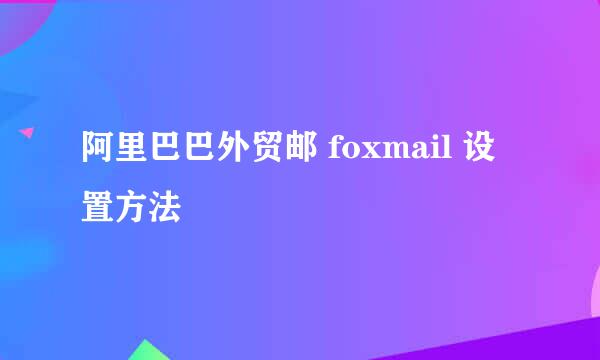 阿里巴巴外贸邮 foxmail 设置方法