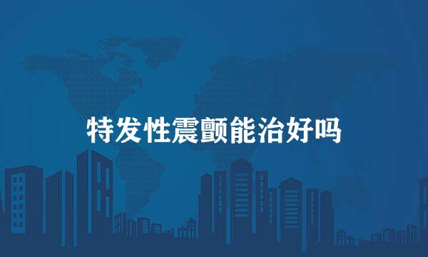 特发性震颤能治好吗
