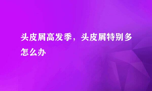 头皮屑高发季，头皮屑特别多怎么办