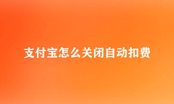 支付宝怎么关闭自动扣费
