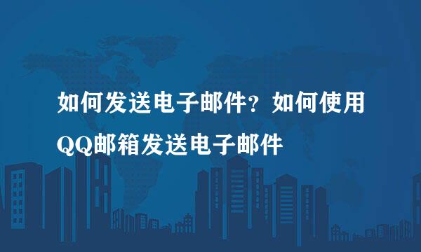 如何发送电子邮件？如何使用QQ邮箱发送电子邮件